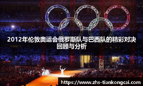 2012年伦敦奥运会俄罗斯队与巴西队的精彩对决回顾与分析